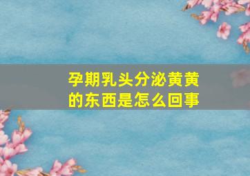 孕期乳头分泌黄黄的东西是怎么回事