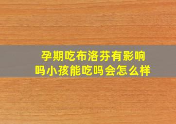 孕期吃布洛芬有影响吗小孩能吃吗会怎么样