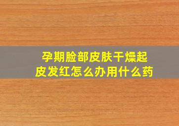 孕期脸部皮肤干燥起皮发红怎么办用什么药