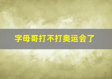 字母哥打不打奥运会了