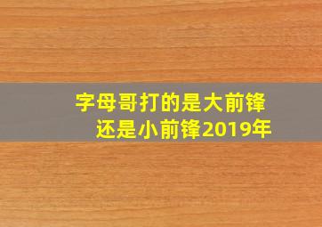 字母哥打的是大前锋还是小前锋2019年