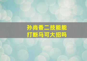 孙尚香二技能能打断马可大招吗