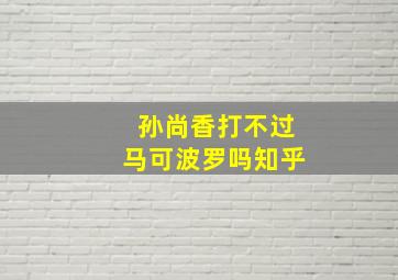 孙尚香打不过马可波罗吗知乎