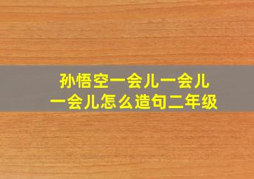 孙悟空一会儿一会儿一会儿怎么造句二年级