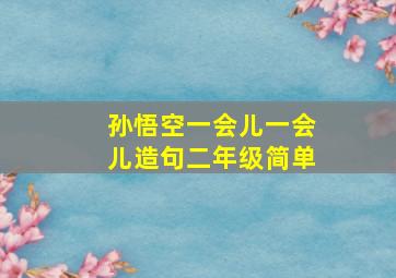 孙悟空一会儿一会儿造句二年级简单