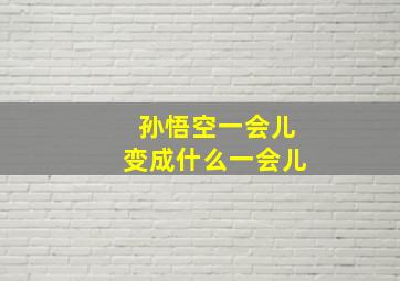 孙悟空一会儿变成什么一会儿