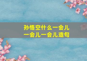 孙悟空什么一会儿一会儿一会儿造句