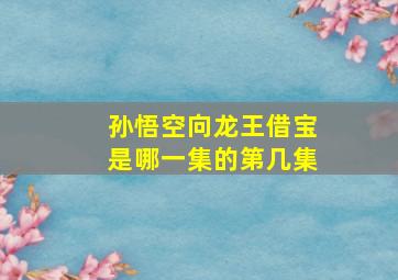 孙悟空向龙王借宝是哪一集的第几集