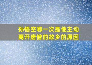 孙悟空哪一次是他主动离开唐僧的故乡的原因