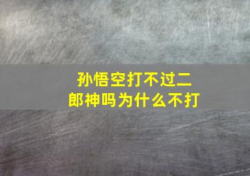 孙悟空打不过二郎神吗为什么不打