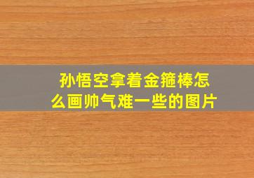 孙悟空拿着金箍棒怎么画帅气难一些的图片