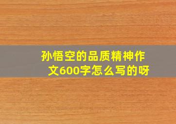 孙悟空的品质精神作文600字怎么写的呀