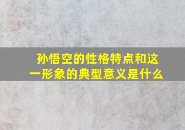 孙悟空的性格特点和这一形象的典型意义是什么