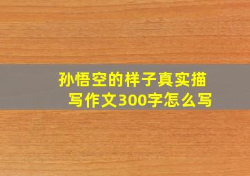 孙悟空的样子真实描写作文300字怎么写