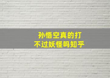 孙悟空真的打不过妖怪吗知乎