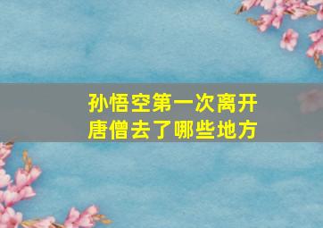 孙悟空第一次离开唐僧去了哪些地方