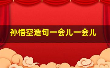 孙悟空造句一会儿一会儿