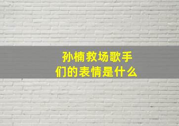 孙楠救场歌手们的表情是什么