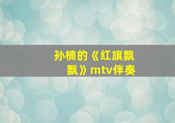 孙楠的《红旗飘飘》mtv伴奏