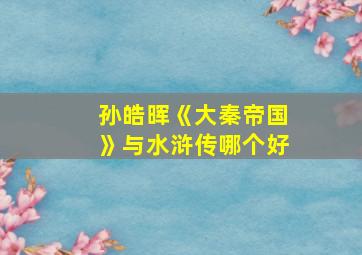 孙皓晖《大秦帝国》与水浒传哪个好