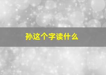 孙这个字读什么