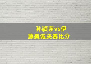 孙颖莎vs伊藤美诚决赛比分