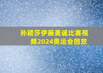 孙颖莎伊藤美诚比赛视频2024奥运会回放