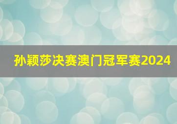 孙颖莎决赛澳门冠军赛2024