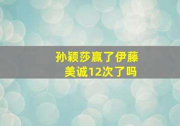 孙颖莎赢了伊藤美诚12次了吗