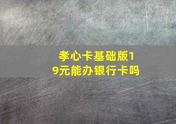 孝心卡基础版19元能办银行卡吗