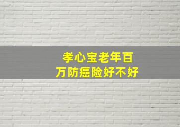 孝心宝老年百万防癌险好不好