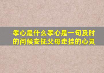 孝心是什么孝心是一句及时的问候安抚父母牵挂的心灵