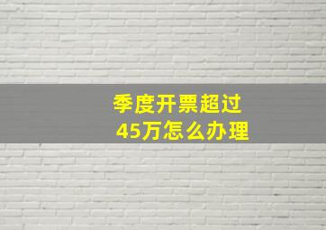 季度开票超过45万怎么办理