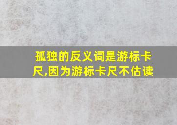 孤独的反义词是游标卡尺,因为游标卡尺不估读