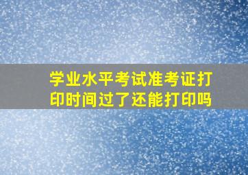 学业水平考试准考证打印时间过了还能打印吗