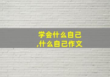 学会什么自己,什么自己作文