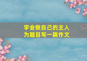 学会做自己的主人为题目写一篇作文