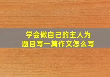 学会做自己的主人为题目写一篇作文怎么写