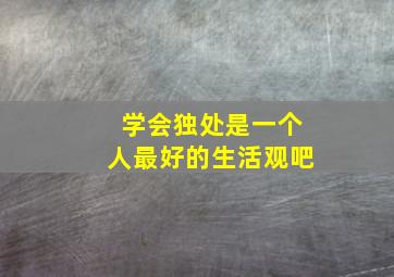 学会独处是一个人最好的生活观吧