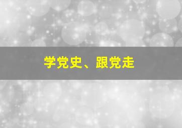 学党史、跟党走