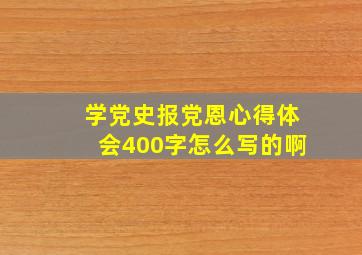 学党史报党恩心得体会400字怎么写的啊