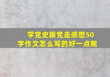 学党史跟党走感想50字作文怎么写的好一点呢