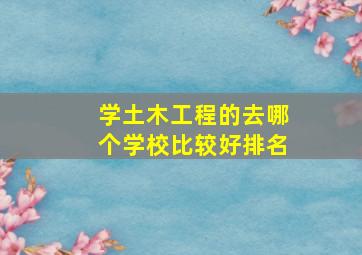 学土木工程的去哪个学校比较好排名