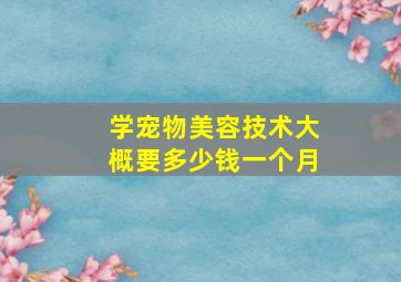 学宠物美容技术大概要多少钱一个月