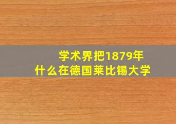 学术界把1879年什么在德国莱比锡大学