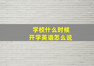 学校什么时候开学英语怎么说