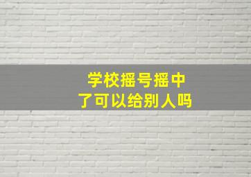 学校摇号摇中了可以给别人吗