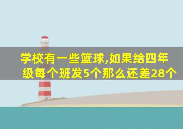 学校有一些篮球,如果给四年级每个班发5个那么还差28个