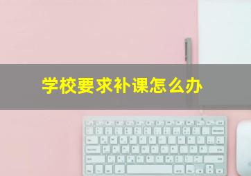 学校要求补课怎么办