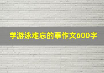 学游泳难忘的事作文600字